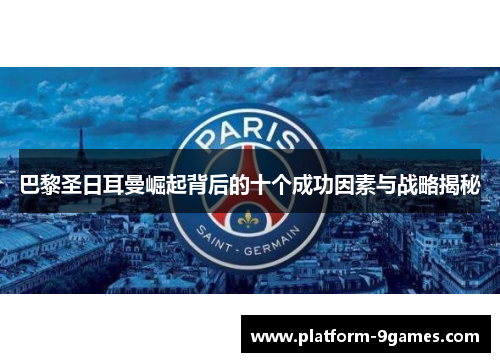 巴黎圣日耳曼崛起背后的十个成功因素与战略揭秘