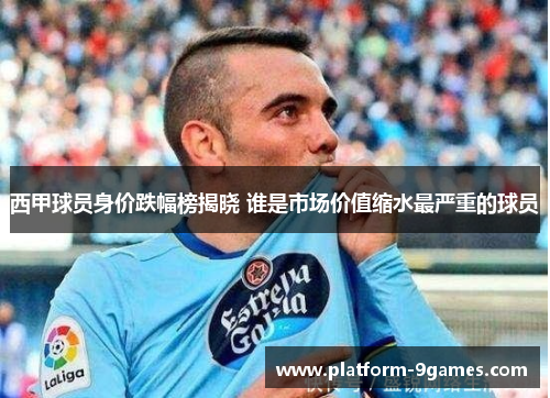 西甲球员身价跌幅榜揭晓 谁是市场价值缩水最严重的球员