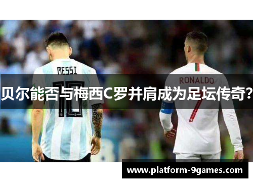 贝尔能否与梅西C罗并肩成为足坛传奇？