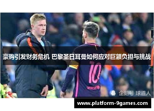豪购引发财务危机 巴黎圣日耳曼如何应对巨额负担与挑战