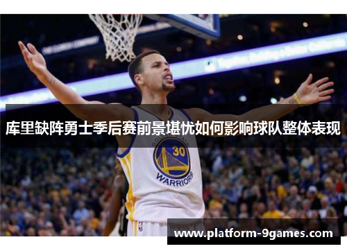 库里缺阵勇士季后赛前景堪忧如何影响球队整体表现