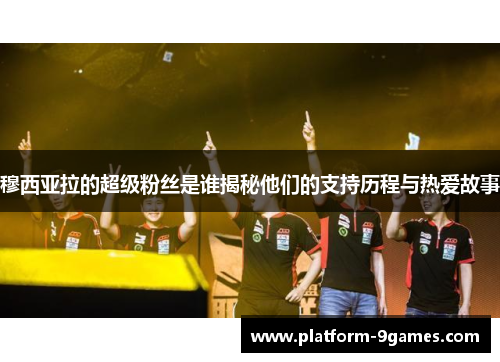 穆西亚拉的超级粉丝是谁揭秘他们的支持历程与热爱故事