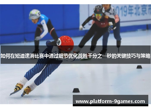 如何在短道速滑比赛中通过细节优化战胜千分之一秒的关键技巧与策略