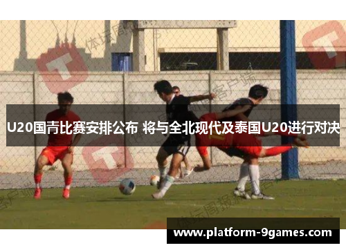 U20国青比赛安排公布 将与全北现代及泰国U20进行对决