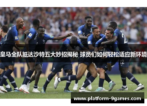 皇马全队抵达沙特五大妙招揭秘 球员们如何轻松适应新环境