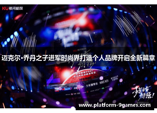迈克尔·乔丹之子进军时尚界打造个人品牌开启全新篇章