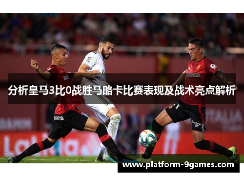 分析皇马3比0战胜马略卡比赛表现及战术亮点解析