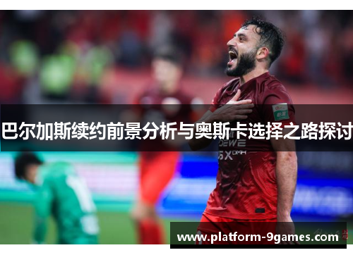 巴尔加斯续约前景分析与奥斯卡选择之路探讨