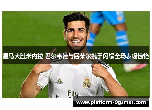 皇马大胜米内拉 巴尔韦德与居莱尔携手闪耀全场表现惊艳