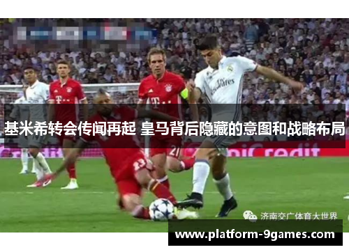 基米希转会传闻再起 皇马背后隐藏的意图和战略布局