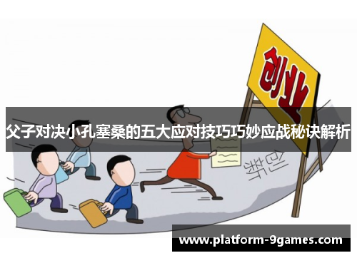 父子对决小孔塞桑的五大应对技巧巧妙应战秘诀解析
