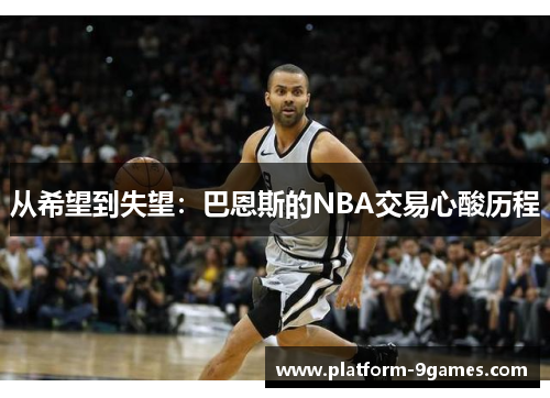 从希望到失望：巴恩斯的NBA交易心酸历程