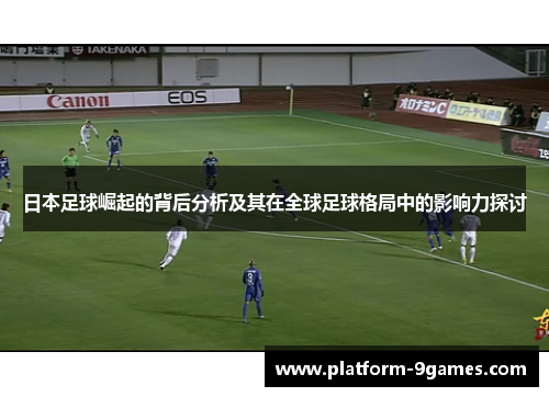 日本足球崛起的背后分析及其在全球足球格局中的影响力探讨