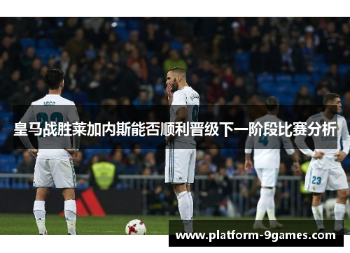 皇马战胜莱加内斯能否顺利晋级下一阶段比赛分析