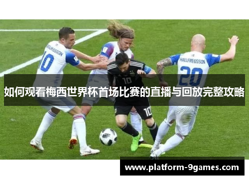 如何观看梅西世界杯首场比赛的直播与回放完整攻略