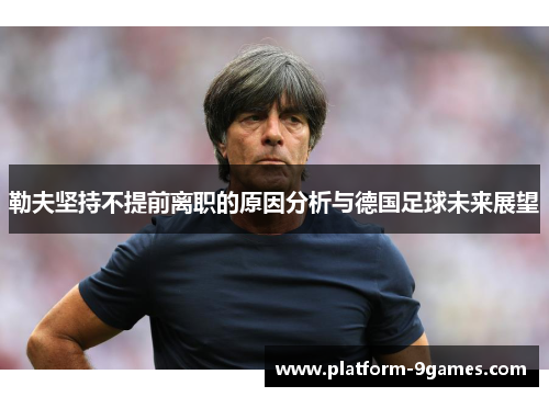 勒夫坚持不提前离职的原因分析与德国足球未来展望