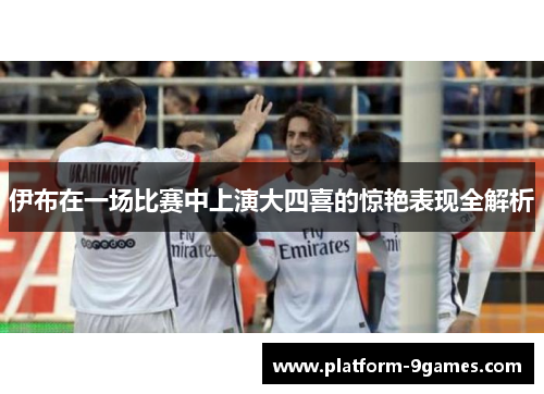 伊布在一场比赛中上演大四喜的惊艳表现全解析