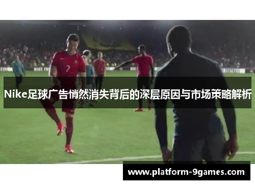 Nike足球广告悄然消失背后的深层原因与市场策略解析