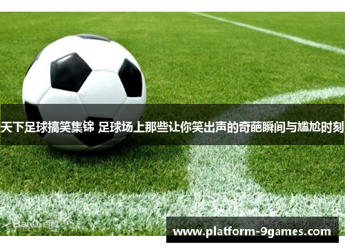 天下足球搞笑集锦 足球场上那些让你笑出声的奇葩瞬间与尴尬时刻