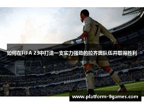 如何在FIFA 23中打造一支实力强劲的拉齐奥队伍并取得胜利