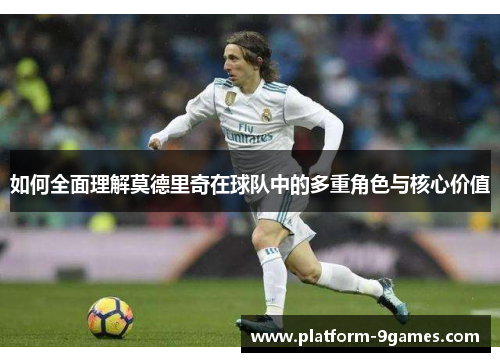 如何全面理解莫德里奇在球队中的多重角色与核心价值