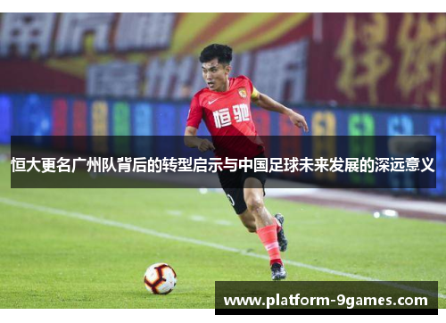 恒大更名广州队背后的转型启示与中国足球未来发展的深远意义