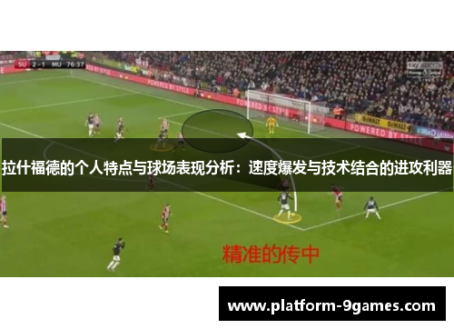 拉什福德的个人特点与球场表现分析：速度爆发与技术结合的进攻利器