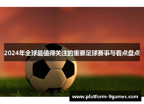 2024年全球最值得关注的重要足球赛事与看点盘点
