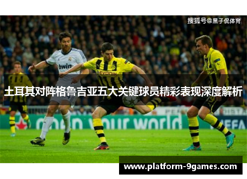 土耳其对阵格鲁吉亚五大关键球员精彩表现深度解析