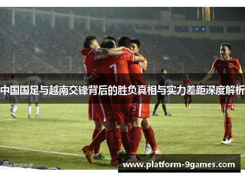中国国足与越南交锋背后的胜负真相与实力差距深度解析