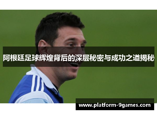 阿根廷足球辉煌背后的深层秘密与成功之道揭秘