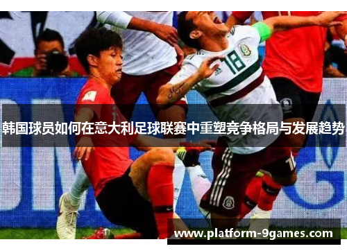 韩国球员如何在意大利足球联赛中重塑竞争格局与发展趋势