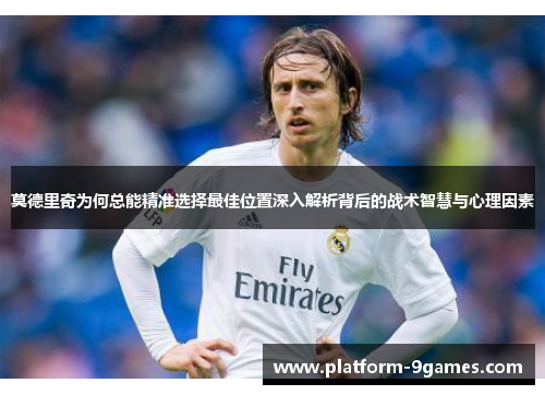 莫德里奇为何总能精准选择最佳位置深入解析背后的战术智慧与心理因素