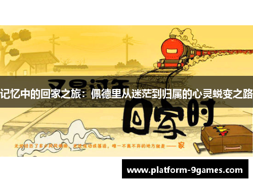 记忆中的回家之旅:佩德里从迷茫到归属的心灵蜕变之路 记忆中的回家之旅:佩德里从迷茫到归属的心灵蜕变之路