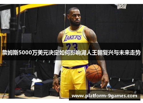 詹姆斯5000万美元决定如何影响湖人王朝复兴与未来走势 詹姆斯5000万美元决定如何影响湖人王朝复兴与未来走势