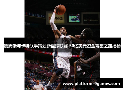 詹姆斯与卡特联手策划新篮球联赛 50亿美元资金筹集之路揭秘 詹姆斯与卡特联手策划新篮球联赛 50亿美元资金筹集之路揭秘