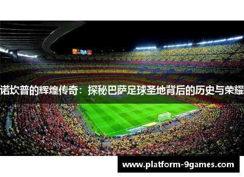诺坎普的辉煌传奇:探秘巴萨足球圣地背后的历史与荣耀 诺坎普的辉煌传奇:探秘巴萨足球圣地背后的历史与荣耀
