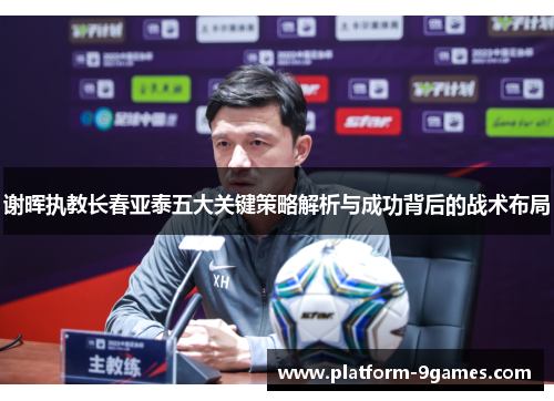 谢晖执教长春亚泰五大关键策略解析与成功背后的战术布局