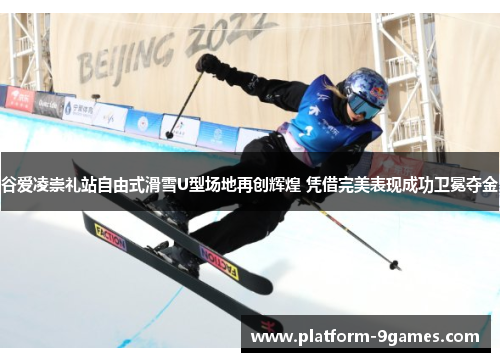 谷爱凌崇礼站自由式滑雪U型场地再创辉煌 凭借完美表现成功卫冕夺金 谷爱凌崇礼站自由式滑雪U型场地再创辉煌 凭借完美表现成功卫冕夺金