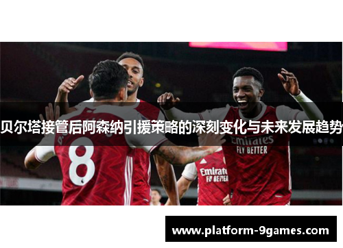 贝尔塔接管后阿森纳引援策略的深刻变化与未来发展趋势 贝尔塔接管后阿森纳引援策略的深刻变化与未来发展趋势