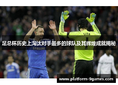 足总杯历史上淘汰对手最多的球队及其辉煌成就揭秘 足总杯历史上淘汰对手最多的球队及其辉煌成就揭秘