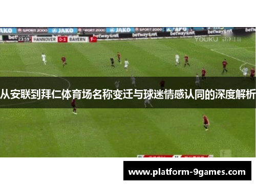 从安联到拜仁体育场名称变迁与球迷情感认同的深度解析 从安联到拜仁体育场名称变迁与球迷情感认同的深度解析