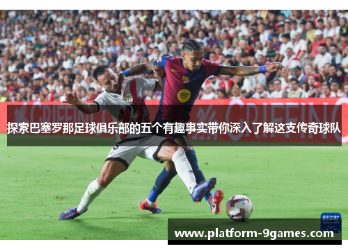 探索巴塞罗那足球俱乐部的五个有趣事实带你深入了解这支传奇球队 探索巴塞罗那足球俱乐部的五个有趣事实带你深入了解这支传奇球队