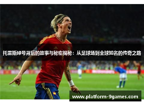 托雷斯绰号背后的故事与秘密揭秘:从足球场到全球知名的传奇之路 托雷斯绰号背后的故事与秘密揭秘:从足球场到全球知名的传奇之路