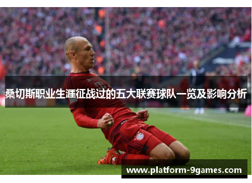 桑切斯职业生涯征战过的五大联赛球队一览及影响分析 桑切斯职业生涯征战过的五大联赛球队一览及影响分析