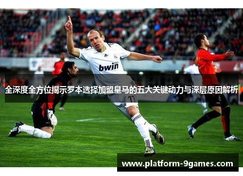全深度全方位揭示罗本选择加盟皇马的五大关键动力与深层原因解析
