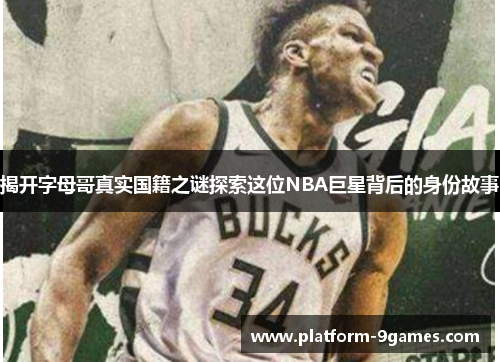 揭开字母哥真实国籍之谜探索这位NBA巨星背后的身份故事 揭开字母哥真实国籍之谜探索这位NBA巨星背后的身份故事