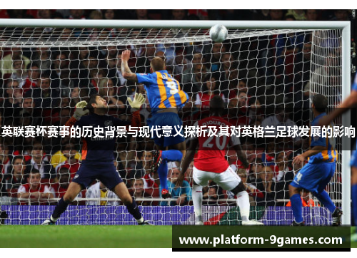 英联赛杯赛事的历史背景与现代意义探析及其对英格兰足球发展的影响