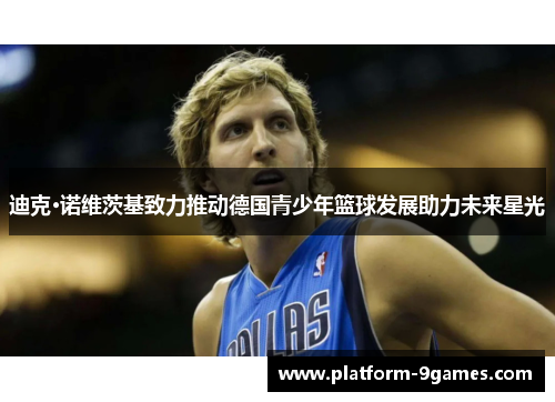 迪克·诺维茨基致力推动德国青少年篮球发展助力未来星光