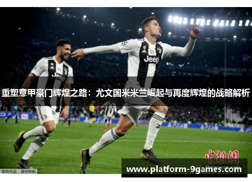 重塑意甲豪门辉煌之路：尤文国米米兰崛起与再度辉煌的战略解析